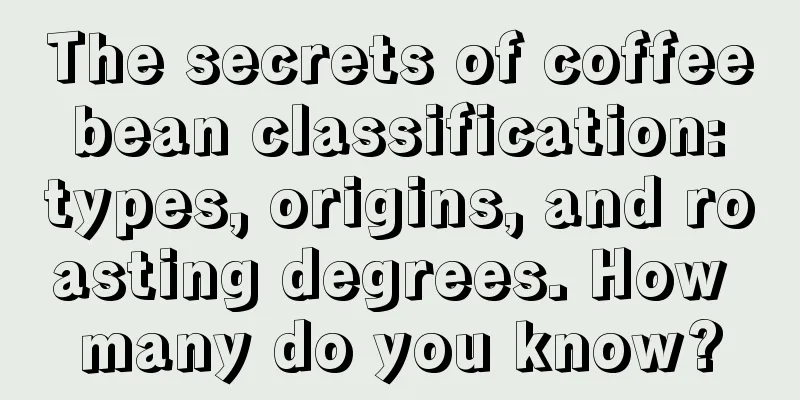 The secrets of coffee bean classification: types, origins, and roasting degrees. How many do you know?