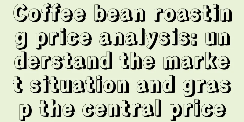 Coffee bean roasting price analysis: understand the market situation and grasp the central price