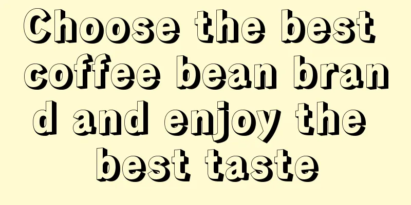 Choose the best coffee bean brand and enjoy the best taste