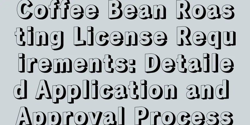 Coffee Bean Roasting License Requirements: Detailed Application and Approval Process