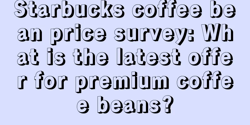 Starbucks coffee bean price survey: What is the latest offer for premium coffee beans?