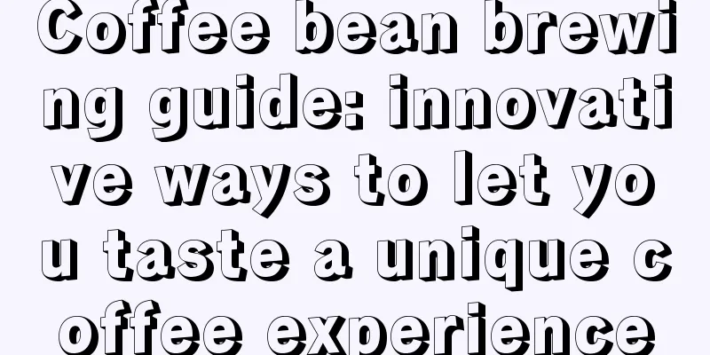 Coffee bean brewing guide: innovative ways to let you taste a unique coffee experience