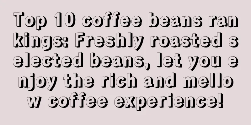 Top 10 coffee beans rankings: Freshly roasted selected beans, let you enjoy the rich and mellow coffee experience!