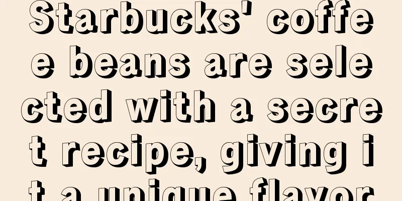 Starbucks' coffee beans are selected with a secret recipe, giving it a unique flavor