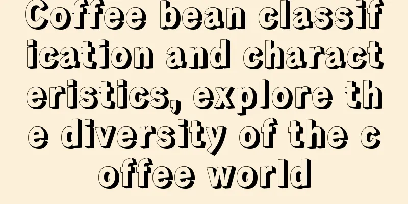 Coffee bean classification and characteristics, explore the diversity of the coffee world