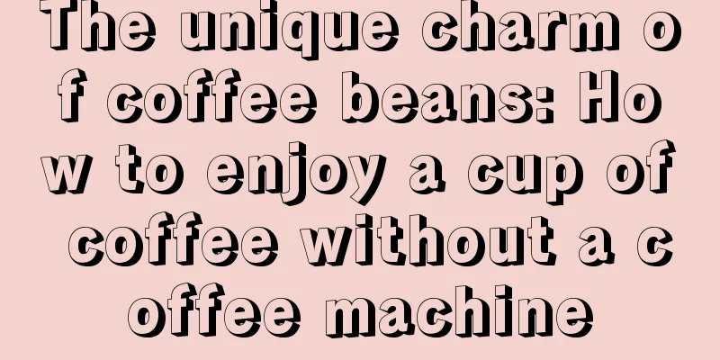 The unique charm of coffee beans: How to enjoy a cup of coffee without a coffee machine