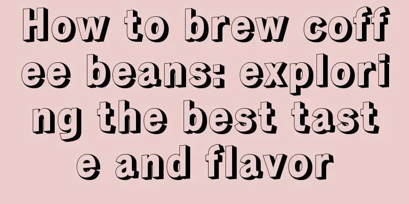 How to brew coffee beans: exploring the best taste and flavor