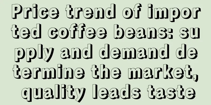 Price trend of imported coffee beans: supply and demand determine the market, quality leads taste