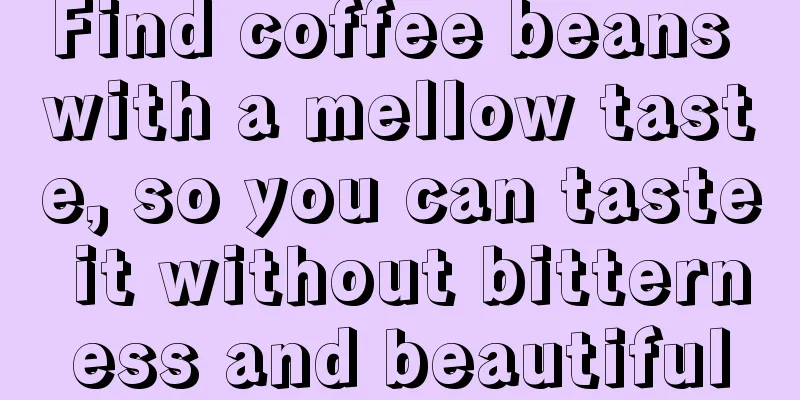 Find coffee beans with a mellow taste, so you can taste it without bitterness and beautiful