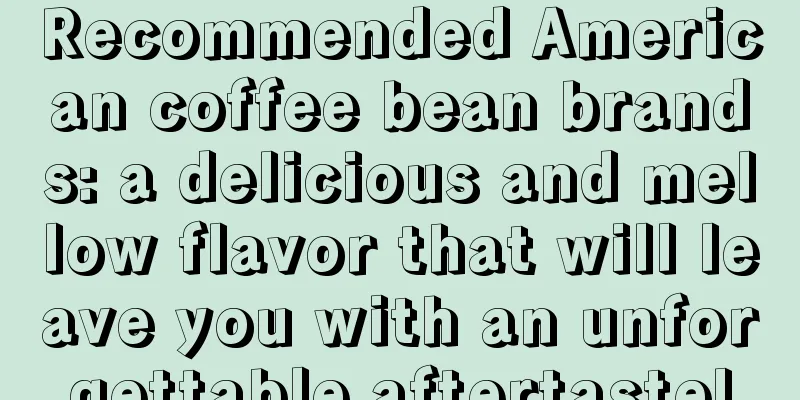 Recommended American coffee bean brands: a delicious and mellow flavor that will leave you with an unforgettable aftertaste!