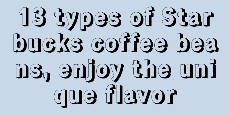 13 types of Starbucks coffee beans, enjoy the unique flavor