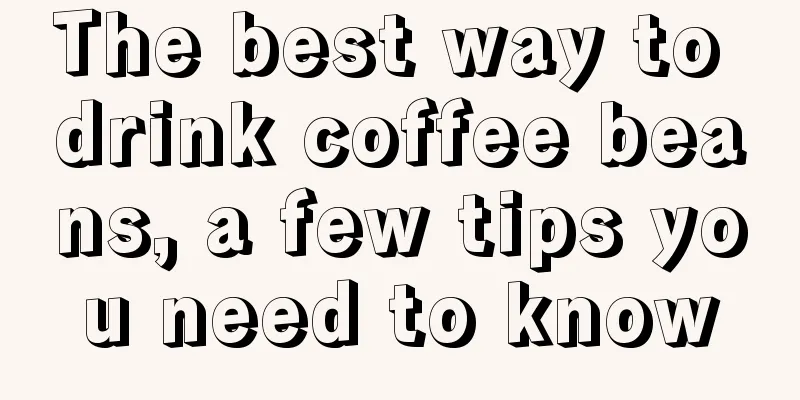 The best way to drink coffee beans, a few tips you need to know