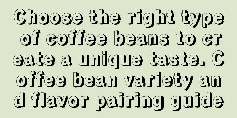 Choose the right type of coffee beans to create a unique taste. Coffee bean variety and flavor pairing guide