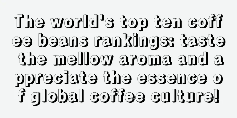 The world's top ten coffee beans rankings: taste the mellow aroma and appreciate the essence of global coffee culture!