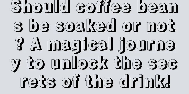 Should coffee beans be soaked or not? A magical journey to unlock the secrets of the drink!