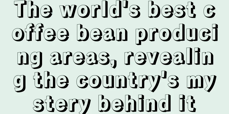 The world's best coffee bean producing areas, revealing the country's mystery behind it