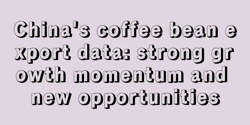 China's coffee bean export data: strong growth momentum and new opportunities