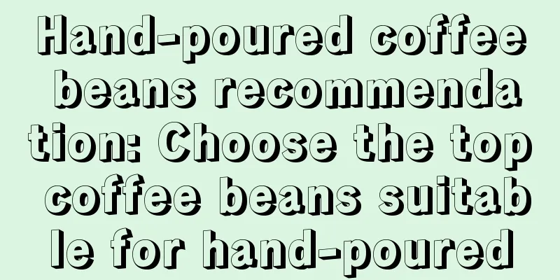 Hand-poured coffee beans recommendation: Choose the top coffee beans suitable for hand-poured