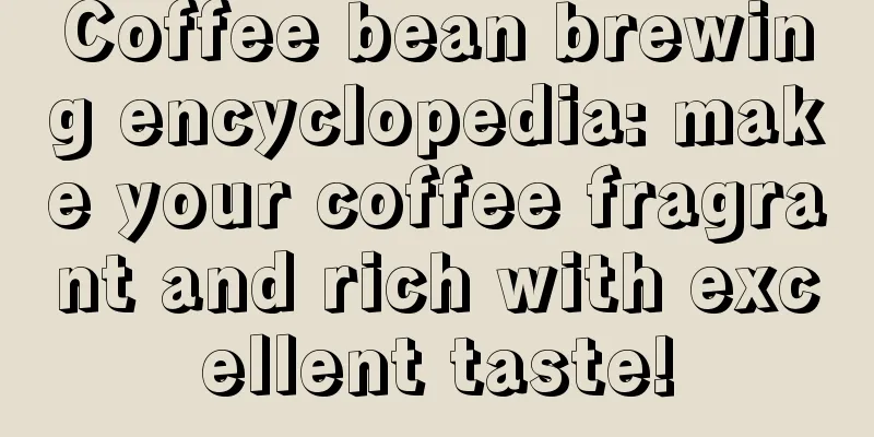 Coffee bean brewing encyclopedia: make your coffee fragrant and rich with excellent taste!