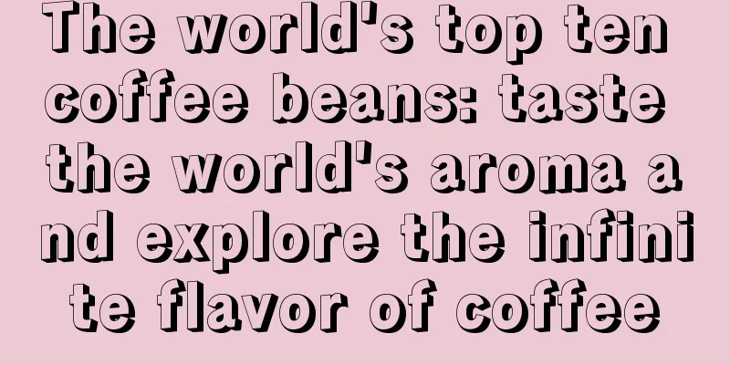 The world's top ten coffee beans: taste the world's aroma and explore the infinite flavor of coffee