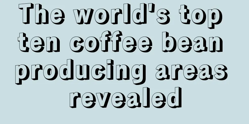 The world's top ten coffee bean producing areas revealed