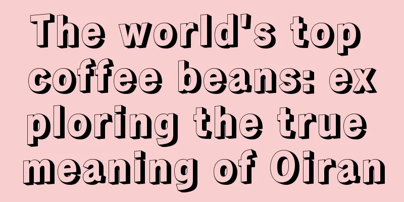 The world's top coffee beans: exploring the true meaning of Oiran