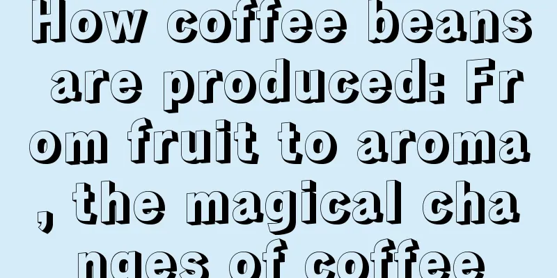 How coffee beans are produced: From fruit to aroma, the magical changes of coffee