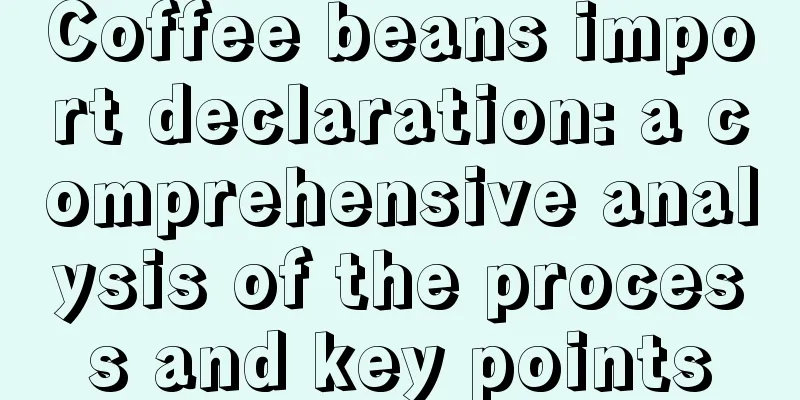 Coffee beans import declaration: a comprehensive analysis of the process and key points