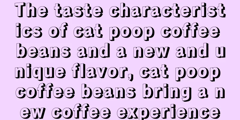 The taste characteristics of cat poop coffee beans and a new and unique flavor, cat poop coffee beans bring a new coffee experience