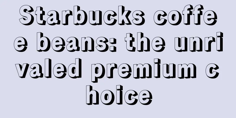 Starbucks coffee beans: the unrivaled premium choice