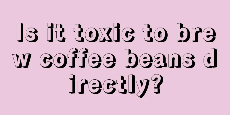 Is it toxic to brew coffee beans directly?