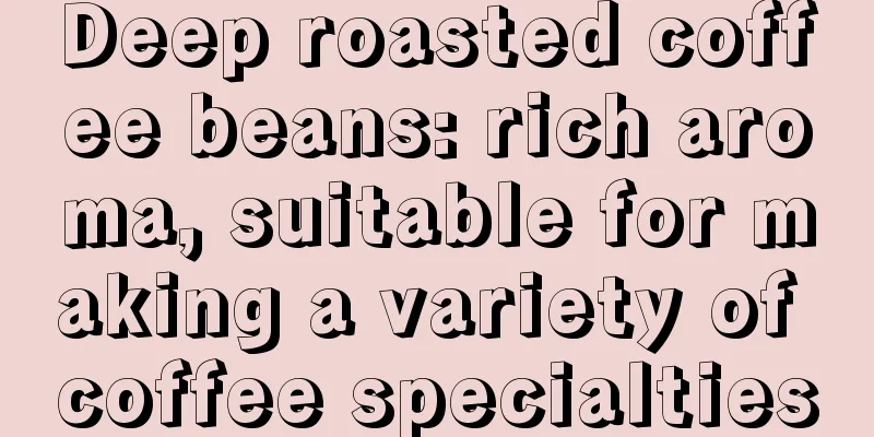 Deep roasted coffee beans: rich aroma, suitable for making a variety of coffee specialties