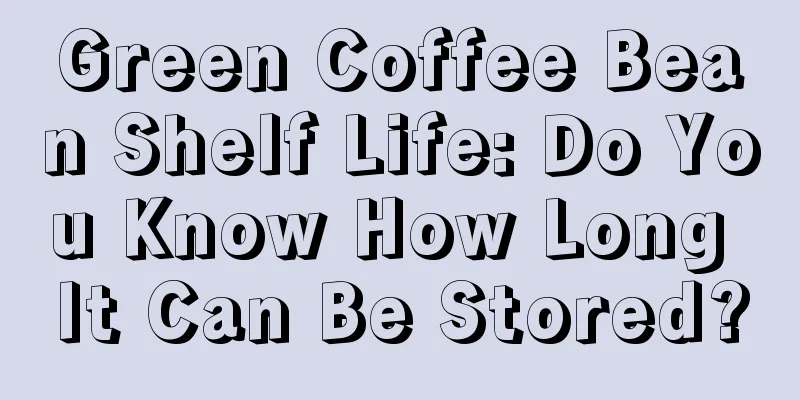 Green Coffee Bean Shelf Life: Do You Know How Long It Can Be Stored?