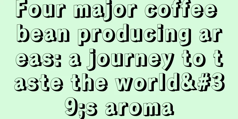 Four major coffee bean producing areas: a journey to taste the world's aroma