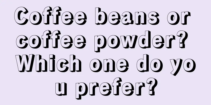 Coffee beans or coffee powder? Which one do you prefer?