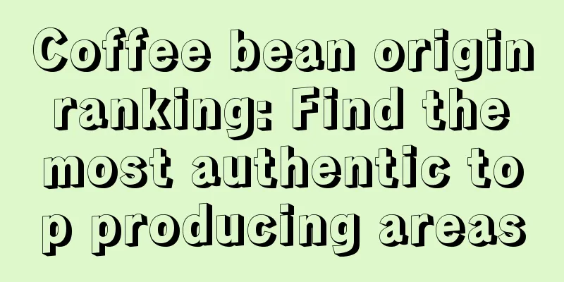 Coffee bean origin ranking: Find the most authentic top producing areas