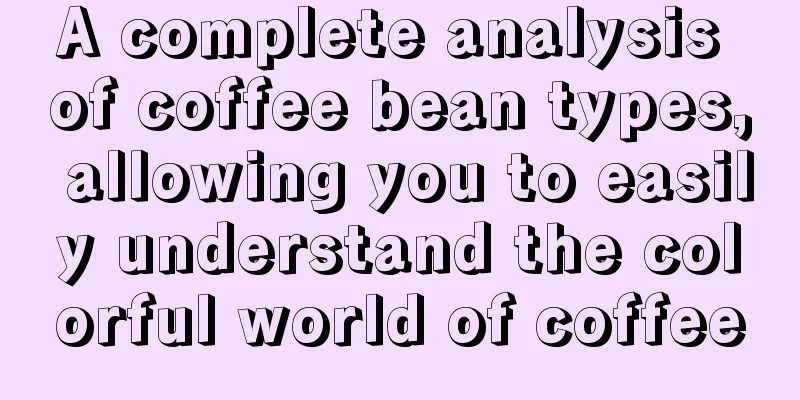 A complete analysis of coffee bean types, allowing you to easily understand the colorful world of coffee