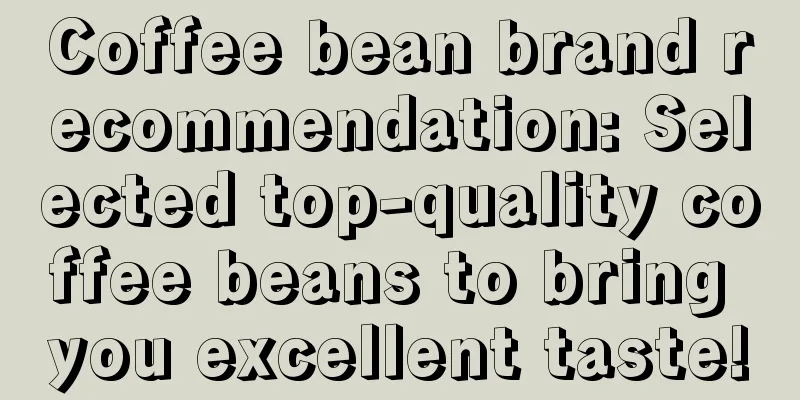 Coffee bean brand recommendation: Selected top-quality coffee beans to bring you excellent taste!