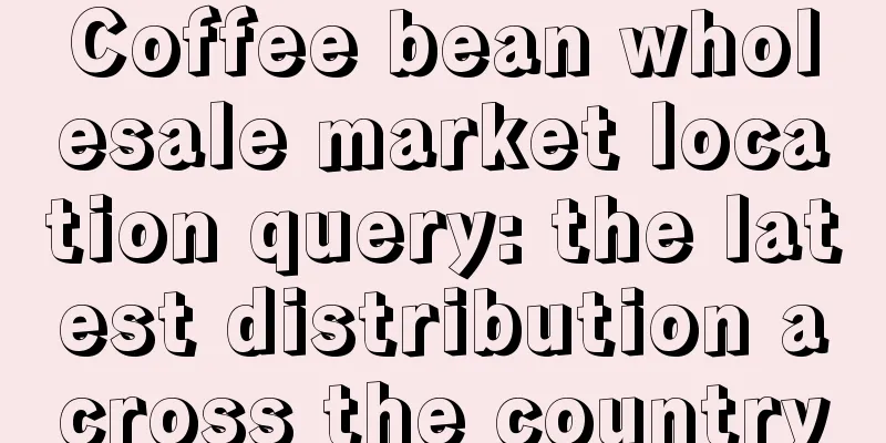 Coffee bean wholesale market location query: the latest distribution across the country