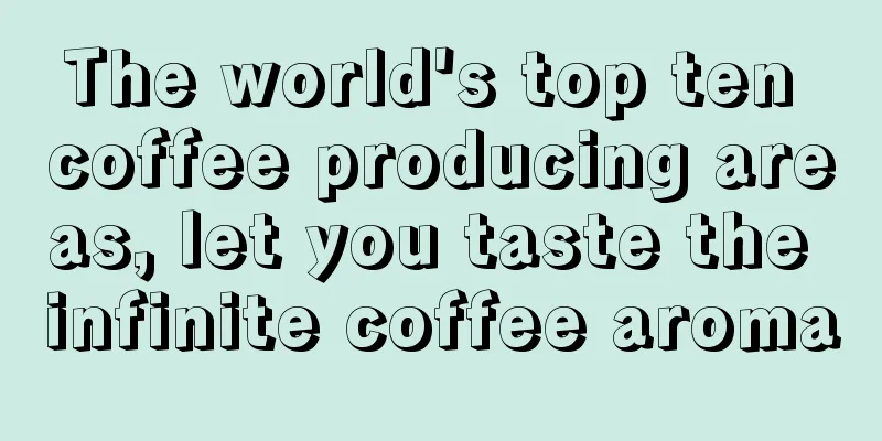 The world's top ten coffee producing areas, let you taste the infinite coffee aroma