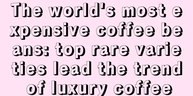 The world's most expensive coffee beans: top rare varieties lead the trend of luxury coffee