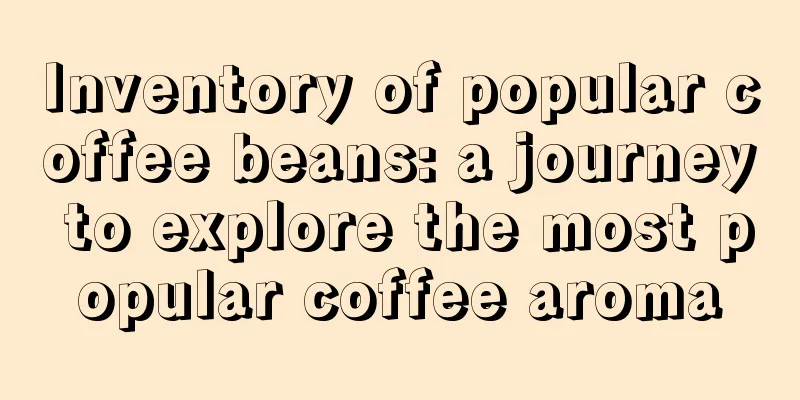 Inventory of popular coffee beans: a journey to explore the most popular coffee aroma