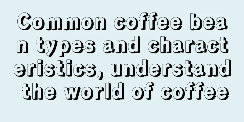 Common coffee bean types and characteristics, understand the world of coffee