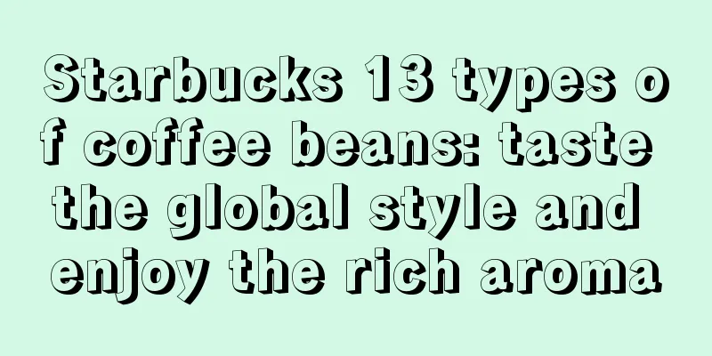 Starbucks 13 types of coffee beans: taste the global style and enjoy the rich aroma