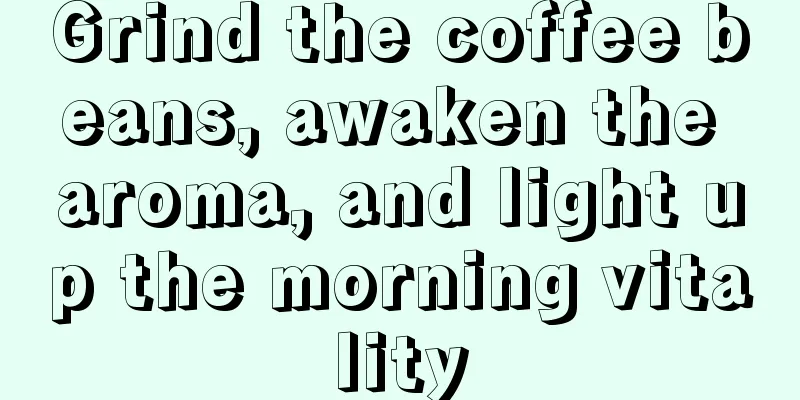 Grind the coffee beans, awaken the aroma, and light up the morning vitality