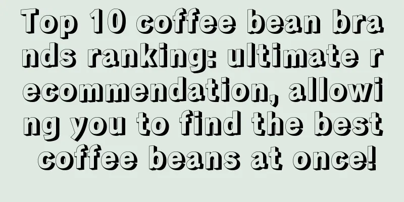 Top 10 coffee bean brands ranking: ultimate recommendation, allowing you to find the best coffee beans at once!