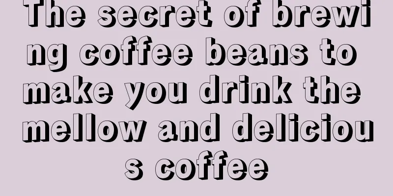 The secret of brewing coffee beans to make you drink the mellow and delicious coffee