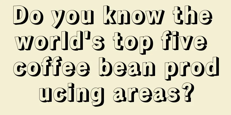 Do you know the world's top five coffee bean producing areas?