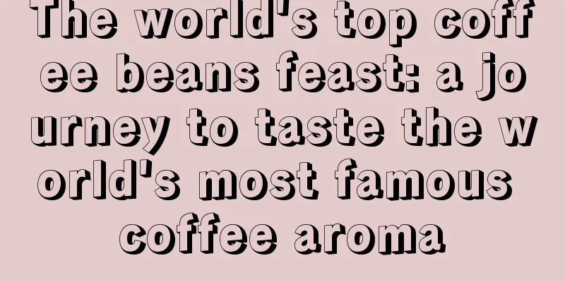 The world's top coffee beans feast: a journey to taste the world's most famous coffee aroma