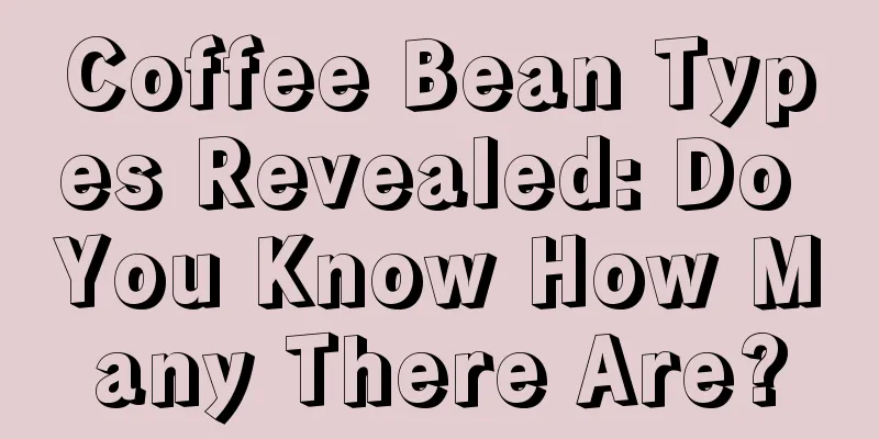 Coffee Bean Types Revealed: Do You Know How Many There Are?